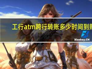工行atm跨行转账多少时间到账（atm跨行转账多少时间到账）