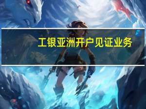 工银亚洲开户见证业务（工银亚洲开户）
