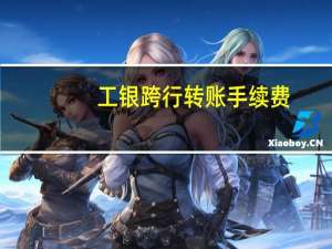 工银跨行转账手续费（工行跨行转账手续费标准）