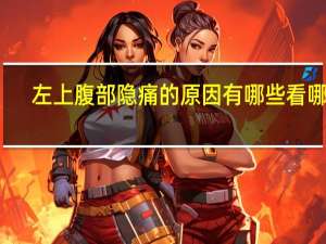 左上腹部隐痛的原因有哪些看哪科（左上腹部隐痛的原因有哪些）
