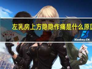 左乳房上方隐隐作痛是什么原因（乳房连着腋下隐隐作痛怎么回事）
