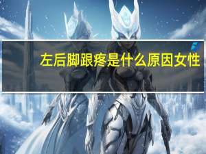 左后脚跟疼是什么原因女性（左后脚跟疼是什么原因）