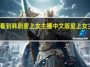 左哪能看到韩剧爱上女主播中文版 爱上女主播韩剧国语