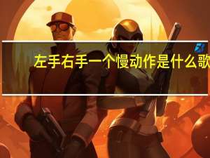 左手右手一个慢动作是什么歌（左手右手一个慢动作）