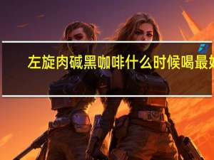 左旋肉碱黑咖啡什么时候喝最好（黑咖啡什么时候喝最好）