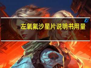 左氧氟沙星片说明书用量（左氧氟沙星片说明书用量）