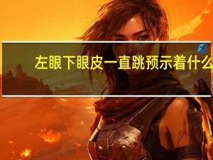 左眼下眼皮一直跳预示着什么（左眼下眼皮一直跳预示什么病）