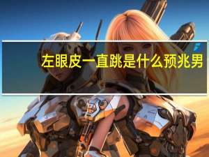 左眼皮一直跳是什么预兆男（左眼皮一直跳是什么预兆）