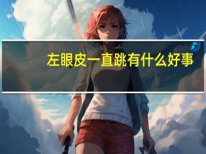 左眼皮一直跳有什么好事（左眼皮一直跳是怎么回事好事还是坏事）