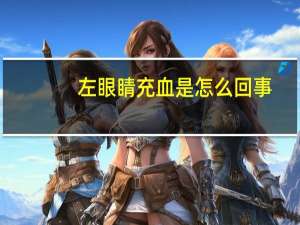 左眼睛充血是怎么回事（左眼睛充血是怎么回事）