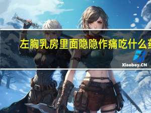 左胸乳房里面隐隐作痛吃什么药（左胸乳房里面隐隐作痛）