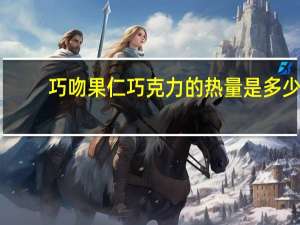 巧吻 果仁巧克力的热量是多少