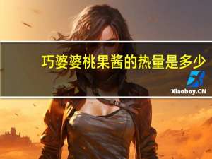 巧婆婆 桃果酱的热量是多少