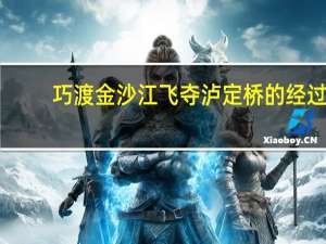 巧渡金沙江飞夺泸定桥的经过（巧渡金沙江飞夺泸定桥）