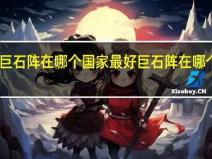 巨石阵在哪个国家最好 巨石阵在哪个国家