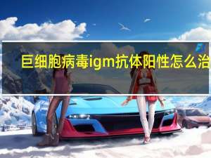 巨细胞病毒igm抗体阳性怎么治疗（巨细胞病毒igm抗体）