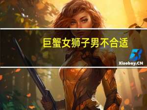 巨蟹女狮子男不合适（狮子男巨蟹女合适么）