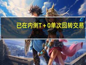 已在内测T＋0单次回转交易？多家券商回应：未听说过