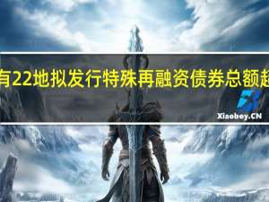 已有22地拟发行特殊再融资债券总额超9400亿