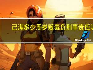 已满多少周岁贩毒负刑事责任呢