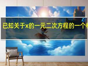 已知关于x的一元二次方程的一个根是1（已知关于x的一元二次方程x平方）