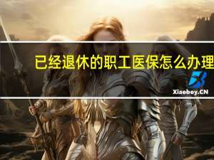 已经退休的职工医保怎么办理
