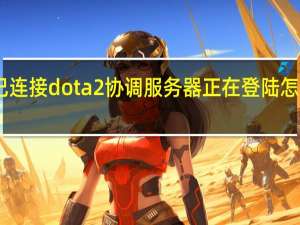 已连接dota2协调服务器正在登陆怎么解决（已连接dota2协调服务器正在登陆中）