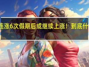 已连涨6次假期后或继续上涨！ 到底什么情况嘞