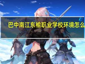 巴中南江东榆职业学校环境怎么样