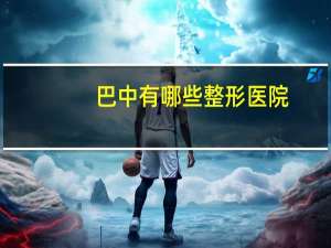 巴中有哪些整形医院，巴中较好的妇产科医院有哪些