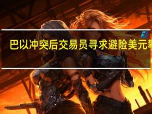 巴以冲突后交易员寻求避险 美元攀升