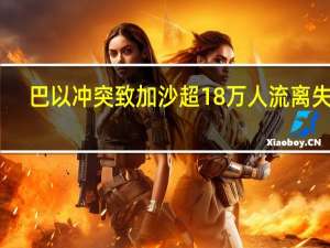 巴以冲突致加沙超18万人流离失所