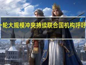 巴以新一轮大规模冲突持续 联合国机构呼吁立即实现停火