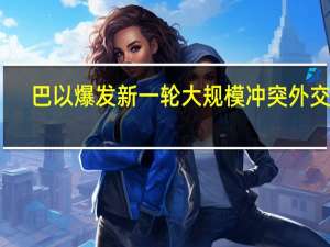 巴以爆发新一轮大规模冲突 外交部：已第一时间启动领事保护应急机制 尽全力保障中国公民和机构的安全