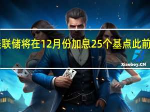 巴克莱现预计美联储将在12月份加息25个基点此前预期为在11月份加息