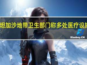 巴勒斯坦加沙地带卫生部门称多处医疗设施遭以军袭击