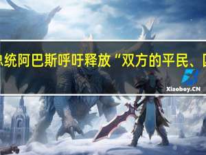 巴勒斯坦总统阿巴斯呼吁释放“双方的平民、囚犯和被拘留者”