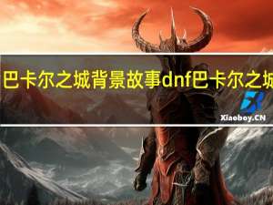 巴卡尔之城背景故事 dnf巴卡尔之城攻略