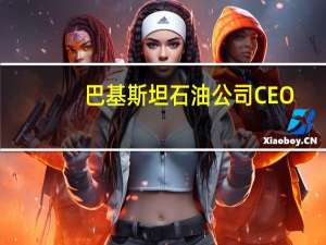 巴基斯坦石油公司CEO：计划在阿布扎比钻探5口井