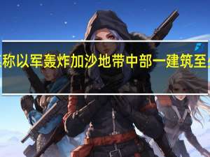 巴媒称以军轰炸加沙地带中部一建筑 至少5人死亡