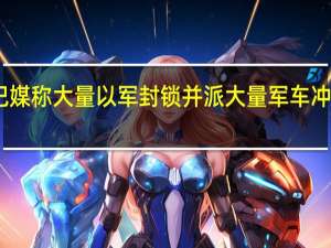 巴媒称大量以军封锁并派大量军车冲入杰宁
