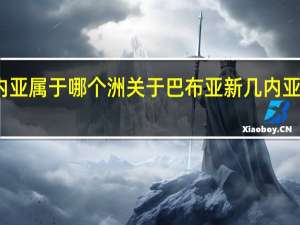 巴布亚新几内亚属于哪个洲 关于巴布亚新几内亚属于哪个洲的介绍