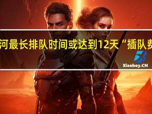 巴拿马运河最长排队时间或达到12天“插队费”近3000万元