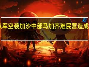 巴方称以军空袭加沙中部马加齐难民营 造成至少21人死亡