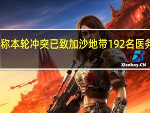 巴方称本轮冲突已致加沙地带192名医务人员死亡