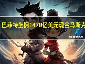 巴菲特坐拥1470亿美元现金马斯克评论：他什么都不用做短期国债就赚饱了