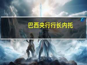 巴西央行行长内托：全球通胀最近有所加剧