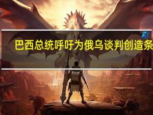 巴西总统呼吁为俄乌谈判创造条件
