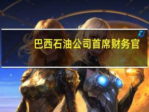 巴西石油公司首席财务官：将继续扩大员工数量
