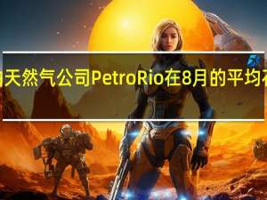 巴西石油天然气公司PetroRio在8月的平均石油日产量为9.8011万桶8月共销售279万桶